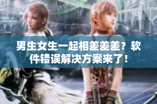 男生女生一起相差差差？軟件錯誤解決方案來了！