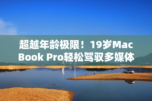 超越年齡極限！19歲MacBook Pro輕松駕馭多媒體軟件