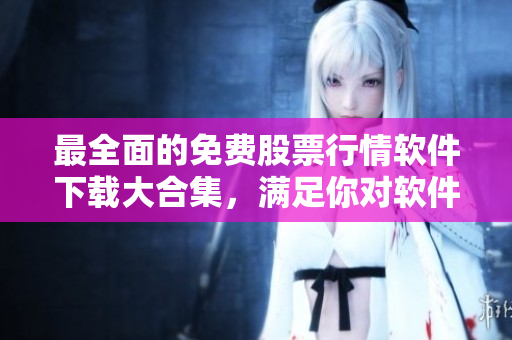 最全面的免費(fèi)股票行情軟件下載大合集，滿足你對軟件的所有需求