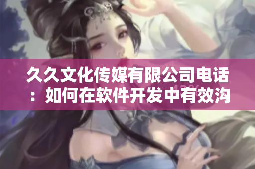 久久文化傳媒有限公司電話：如何在軟件開發(fā)中有效溝通以提升團隊效率