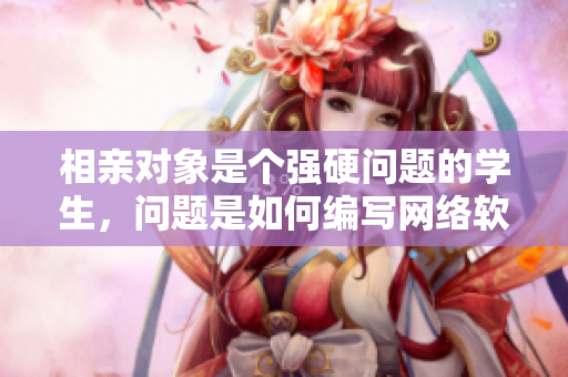 相親對(duì)象是個(gè)強(qiáng)硬問(wèn)題的學(xué)生，問(wèn)題是如何編寫網(wǎng)絡(luò)軟件展示其軟實(shí)力