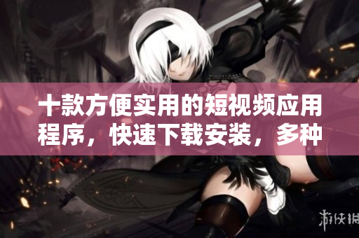十款方便實(shí)用的短視頻應(yīng)用程序，快速下載安裝，多種選擇