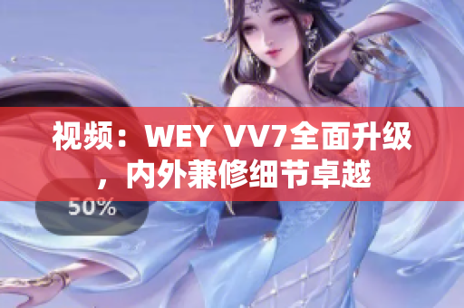 視頻：WEY VV7全面升級，內(nèi)外兼修細(xì)節(jié)卓越