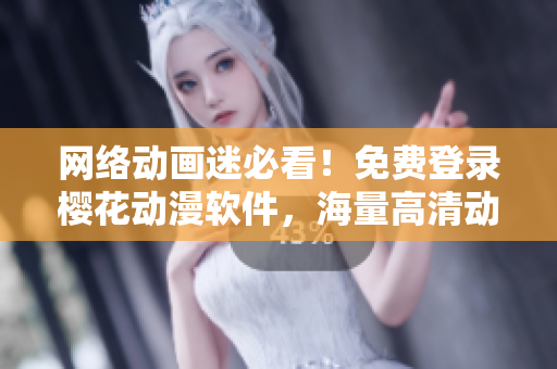 網(wǎng)絡(luò)動(dòng)畫迷必看！免費(fèi)登錄櫻花動(dòng)漫軟件，海量高清動(dòng)漫資源隨時(shí)追！