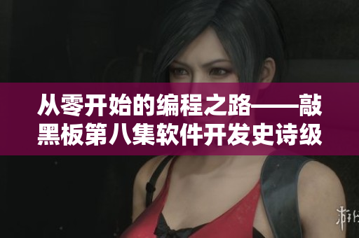 從零開始的編程之路——敲黑板第八集軟件開發(fā)史詩級(jí)終章