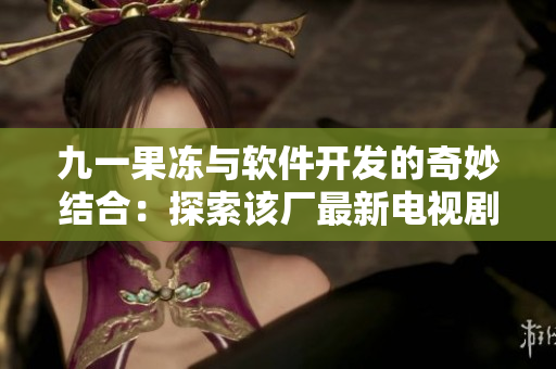 九一果凍與軟件開(kāi)發(fā)的奇妙結(jié)合：探索該廠最新電視劇制作秘密