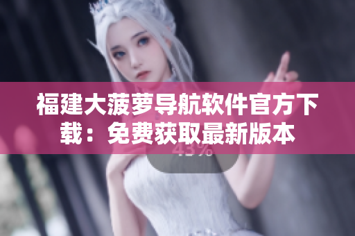 福建大菠蘿導(dǎo)航軟件官方下載：免費獲取最新版本