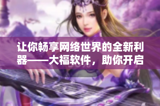讓你暢享網(wǎng)絡(luò)世界的全新利器——大福軟件，助你開啟網(wǎng)絡(luò)新篇！