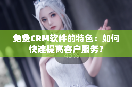 免費(fèi)CRM軟件的特色：如何快速提高客戶服務(wù)？