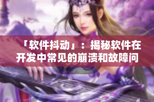 「軟件抖動(dòng)」：揭秘軟件在開發(fā)中常見的崩潰和故障問題
