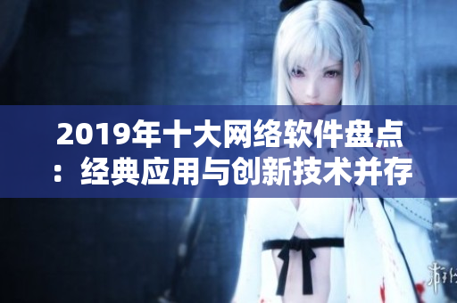 2019年十大網(wǎng)絡軟件盤點：經(jīng)典應用與創(chuàng)新技術(shù)并存