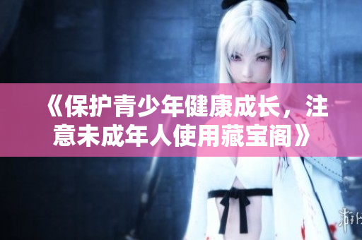 《保護(hù)青少年健康成長(zhǎng)，注意未成年人使用藏寶閣》
