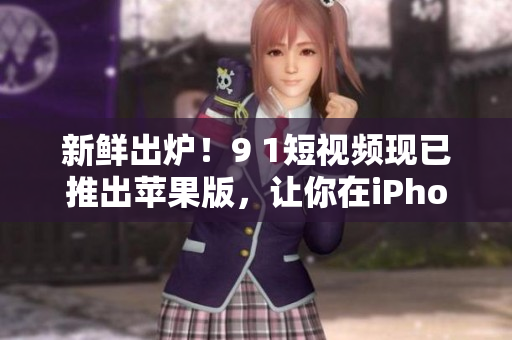 新鮮出爐！9 1短視頻現(xiàn)已推出蘋果版，讓你在iPhone上觀看更流暢