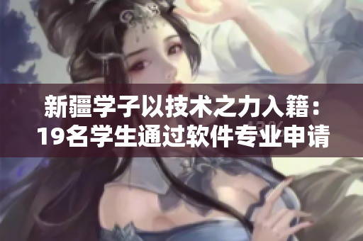 新疆學(xué)子以技術(shù)之力入籍：19名學(xué)生通過軟件專業(yè)申請加入中國國籍