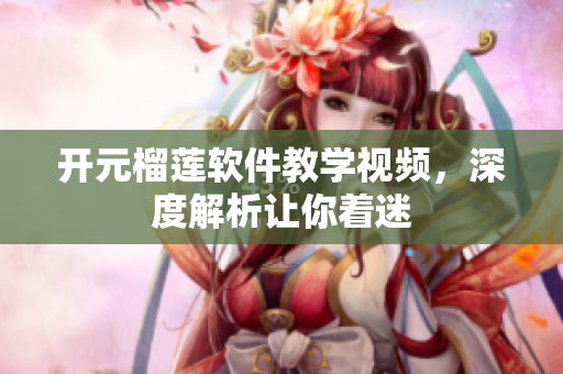 開元榴蓮軟件教學視頻，深度解析讓你著迷