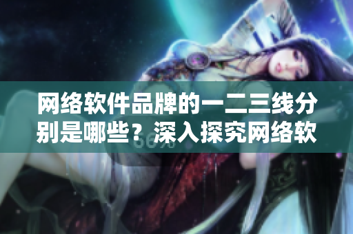 網(wǎng)絡(luò)軟件品牌的一二三線分別是哪些？深入探究網(wǎng)絡(luò)軟件等級劃分