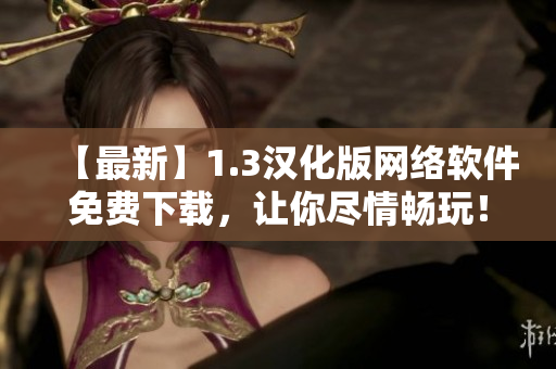【最新】1.3漢化版網(wǎng)絡(luò)軟件免費下載，讓你盡情暢玩！