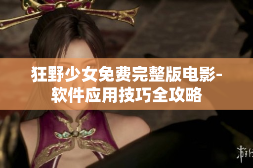 狂野少女免費(fèi)完整版電影-軟件應(yīng)用技巧全攻略
