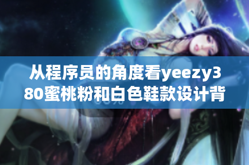 從程序員的角度看yeezy380蜜桃粉和白色鞋款設(shè)計(jì)背后的技術(shù)決策