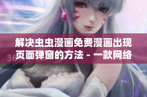 解決蟲蟲漫畫免費(fèi)漫畫出現(xiàn)頁(yè)面彈窗的方法 - 一款網(wǎng)絡(luò)工具推薦