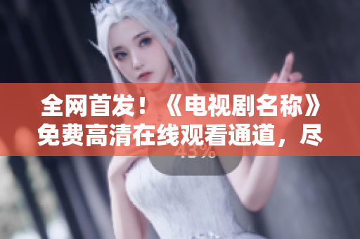全網(wǎng)首發(fā)！《電視劇名稱》免費(fèi)高清在線觀看通道，盡享精彩劇情