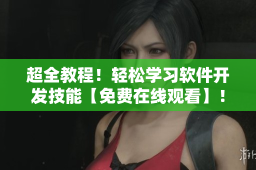 超全教程！輕松學(xué)習(xí)軟件開發(fā)技能【免費在線觀看】！
