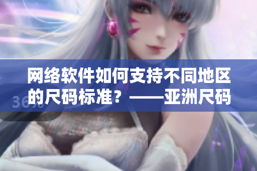 網(wǎng)絡(luò)軟件如何支持不同地區(qū)的尺碼標(biāo)準(zhǔn)？——亞洲尺碼與歐洲尺碼的區(qū)別