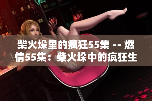 柴火垛里的瘋狂55集 -- 燃情55集：柴火垛中的瘋狂生活