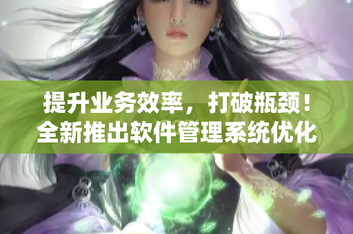 提升業(yè)務(wù)效率，打破瓶頸！全新推出軟件管理系統(tǒng)優(yōu)化體驗(yàn)