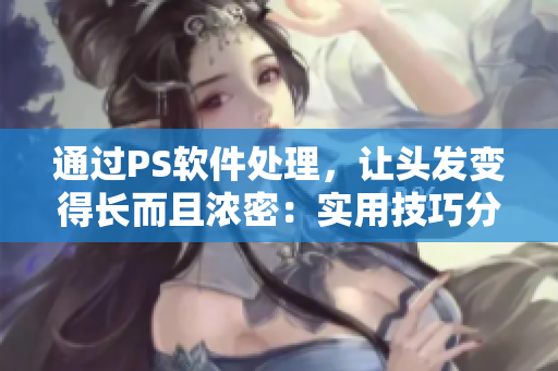 通過PS軟件處理，讓頭發(fā)變得長而且濃密：實用技巧分享！