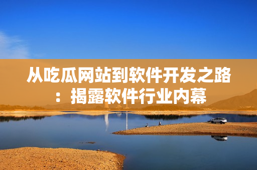 從吃瓜網(wǎng)站到軟件開發(fā)之路：揭露軟件行業(yè)內(nèi)幕