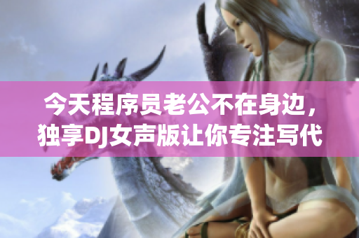 今天程序員老公不在身邊，獨享DJ女聲版讓你專注寫代碼