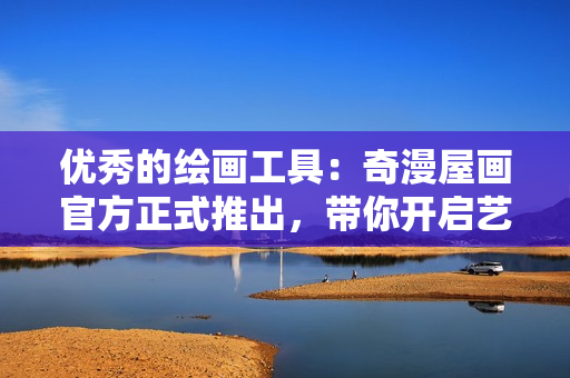 優(yōu)秀的繪畫工具：奇漫屋畫官方正式推出，帶你開啟藝術(shù)創(chuàng)作新時代！