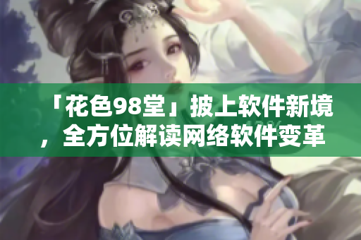 「花色98堂」披上軟件新境，全方位解讀網(wǎng)絡(luò)軟件變革及應(yīng)用。