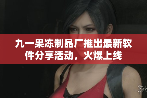 九一果凍制品廠推出最新軟件分享活動(dòng)，火爆上線