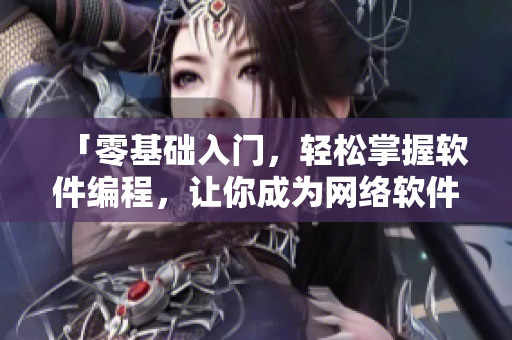 「零基礎(chǔ)入門，輕松掌握軟件編程，讓你成為網(wǎng)絡(luò)軟件編輯達人」