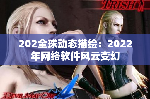 202全球動(dòng)態(tài)描繪：2022年網(wǎng)絡(luò)軟件風(fēng)云變幻
