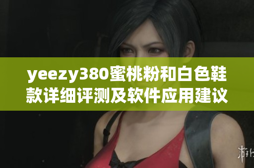yeezy380蜜桃粉和白色鞋款詳細(xì)評測及軟件應(yīng)用建議