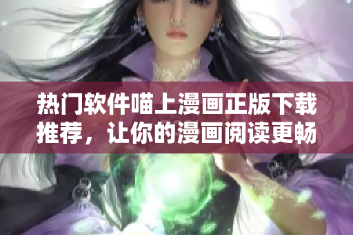 熱門(mén)軟件喵上漫畫(huà)正版下載推薦，讓你的漫畫(huà)閱讀更暢快！