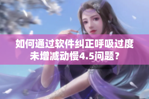 如何通過軟件糾正呼吸過度未增減動慢4.5問題？