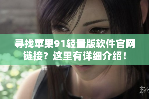 尋找蘋果91輕量版軟件官網(wǎng)鏈接？這里有詳細介紹！