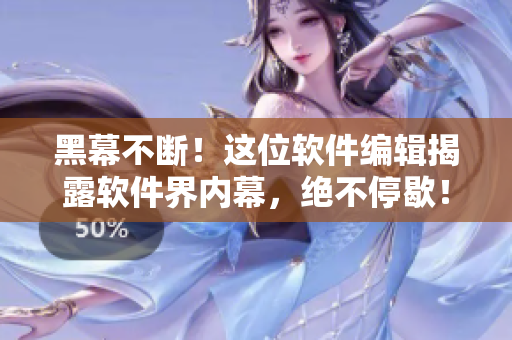 黑幕不斷！這位軟件編輯揭露軟件界內(nèi)幕，絕不停歇！
