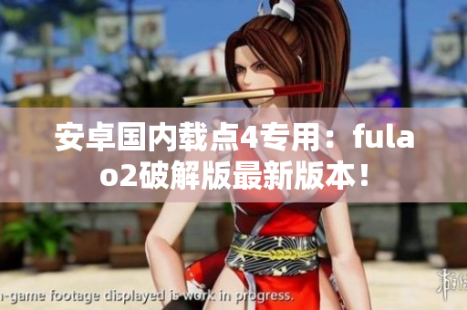 安卓國內(nèi)載點(diǎn)4專用：fulao2破解版最新版本！