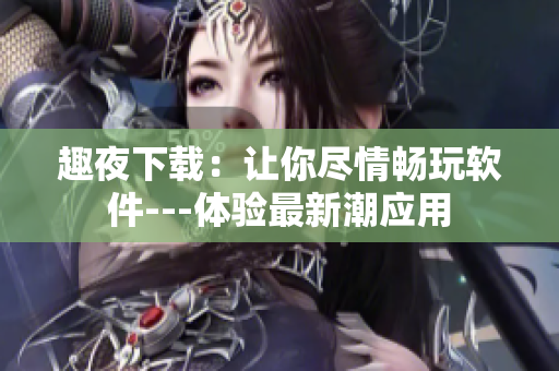 趣夜下載：讓你盡情暢玩軟件---體驗最新潮應(yīng)用