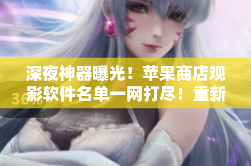 深夜神器曝光！蘋果商店觀影軟件名單一網(wǎng)打盡！重新認(rèn)識(shí)安全下載