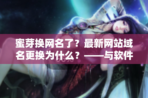 蜜芽換網(wǎng)名了？最新網(wǎng)站域名更換為什么？——與軟件相關(guān)的新聞