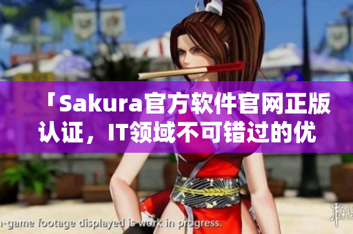 「Sakura官方軟件官網(wǎng)正版認(rèn)證，IT領(lǐng)域不可錯(cuò)過的優(yōu)秀選手」