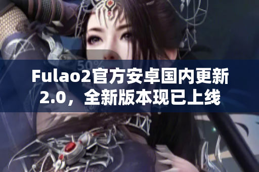 Fulao2官方安卓國內(nèi)更新2.0，全新版本現(xiàn)已上線