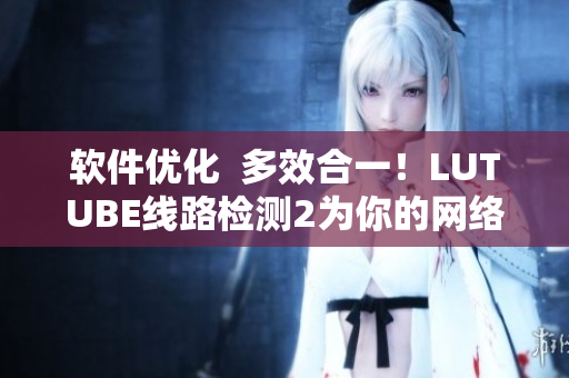 軟件優(yōu)化  多效合一！LUTUBE線路檢測2為你的網(wǎng)絡(luò)速度量身定制