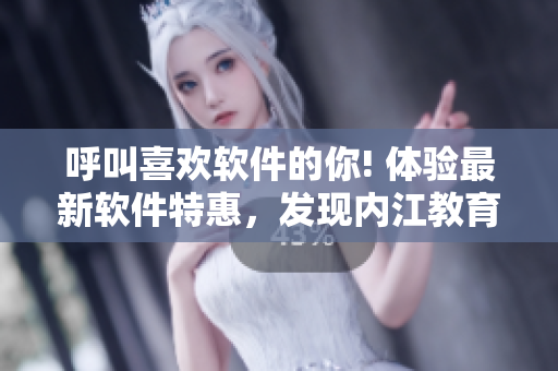 呼叫喜歡軟件的你! 體驗最新軟件特惠，發(fā)現(xiàn)內(nèi)江教育網(wǎng)的軟件福利。